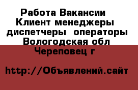 Работа Вакансии - Клиент-менеджеры, диспетчеры, операторы. Вологодская обл.,Череповец г.